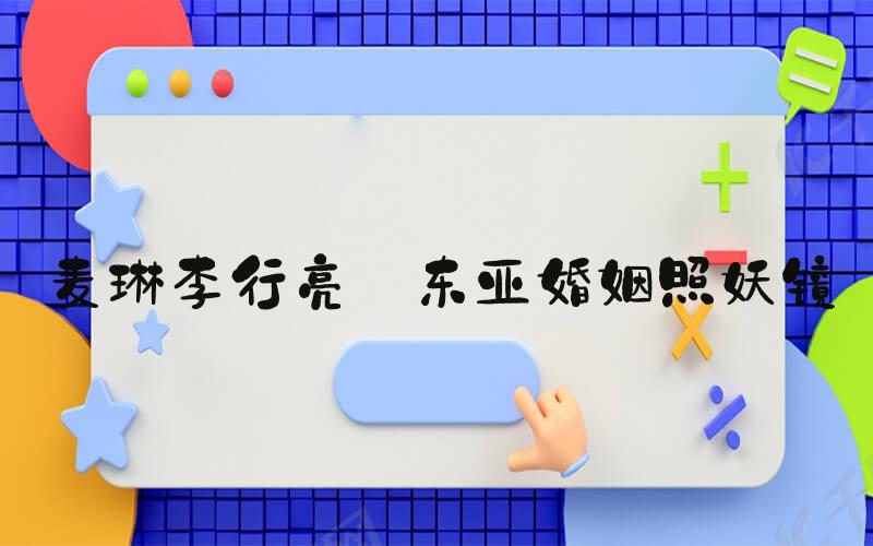 麦琳李行亮 东亚婚姻照妖镜